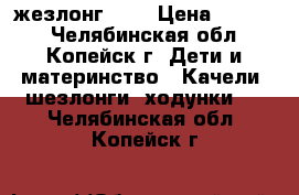 жезлонг 0   › Цена ­ 1 000 - Челябинская обл., Копейск г. Дети и материнство » Качели, шезлонги, ходунки   . Челябинская обл.,Копейск г.